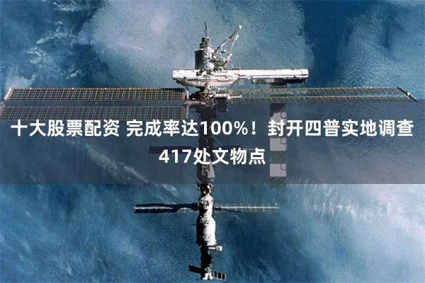 十大股票配资 完成率达100%！封开四普实地调查417处文物点