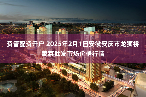 资管配资开户 2025年2月1日安徽安庆市龙狮桥蔬菜批发市场价格行情