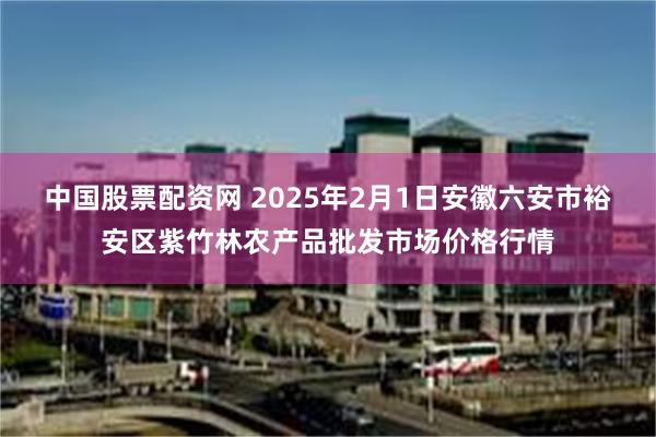 中国股票配资网 2025年2月1日安徽六安市裕安区紫竹林农产品批发市场价格行情