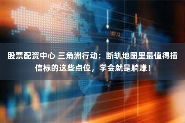 股票配资中心 三角洲行动：断轨地图里最值得插信标的这些点位，学会就是躺赚！