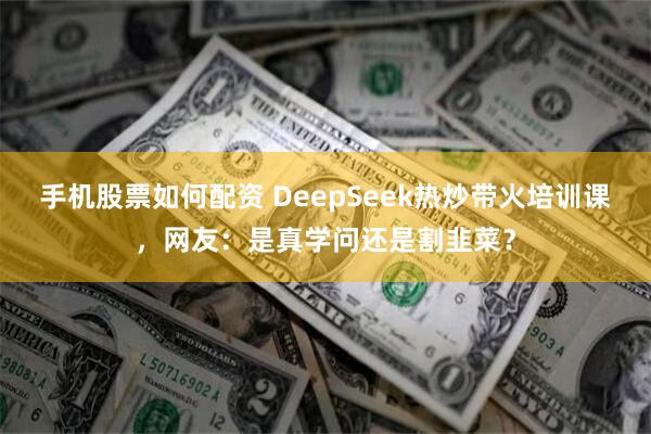 手机股票如何配资 DeepSeek热炒带火培训课，网友：是真学问还是割韭菜？