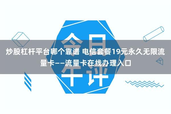 炒股杠杆平台哪个靠谱 电信套餐19元永久无限流量卡——流量卡在线办理入口