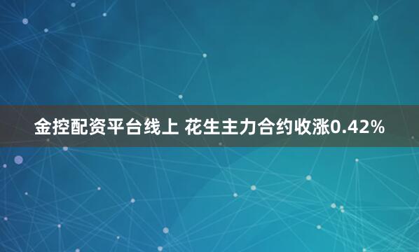 金控配资平台线上 花生主力合约收涨0.42%