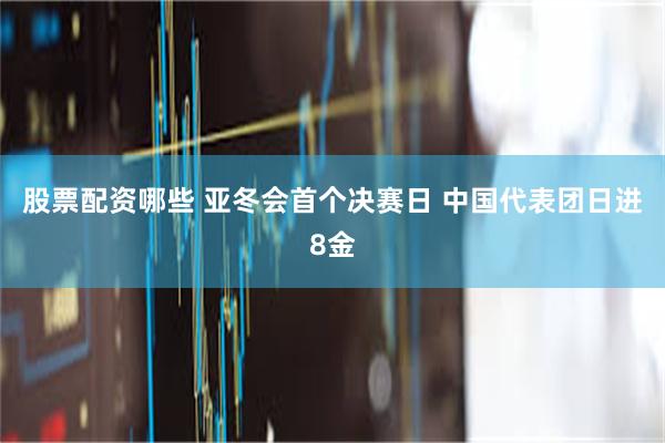 股票配资哪些 亚冬会首个决赛日 中国代表团日进8金