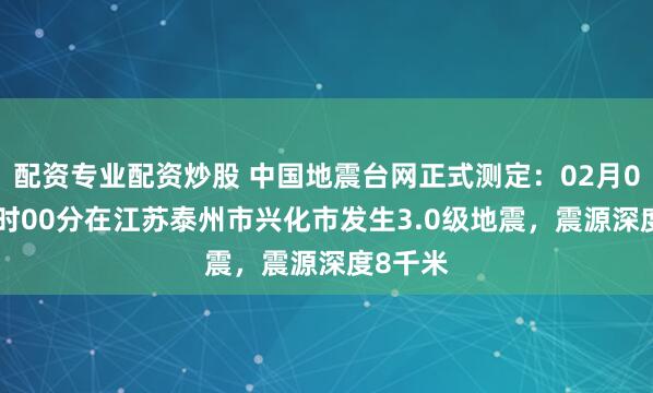 配资专业配资炒股 中国地震台网正式测定：02月09日07时00分在江苏泰州市兴化市发生3.0级地震，震源深度8千米