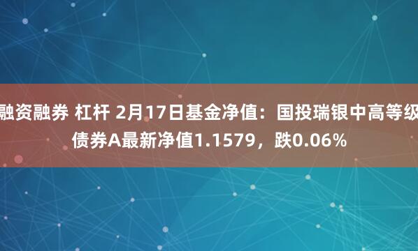 融资融券 杠杆 2月17日基金净值：国投瑞银中高等级债券A最新净值1.1579，跌0.06%