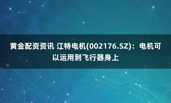 黄金配资资讯 江特电机(002176.SZ)：电机可以运用到飞行器身上