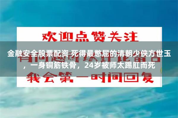 金融安全股票配资 死得最憋屈的清朝少侠方世玉，一身铜筋铁骨，24岁被师太踢肛而死