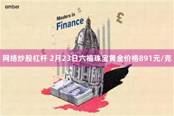 网络炒股杠杆 2月23日六福珠宝黄金价格891元/克