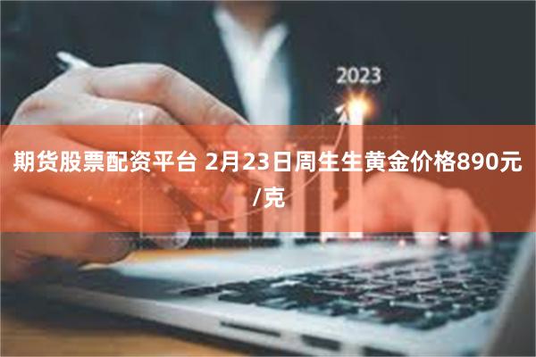 期货股票配资平台 2月23日周生生黄金价格890元/克