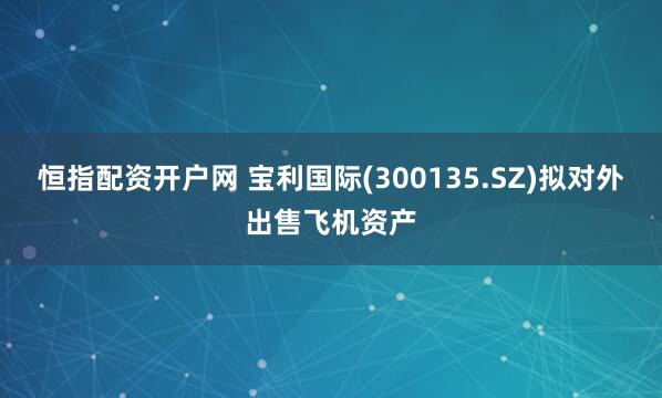 恒指配资开户网 宝利国际(300135.SZ)拟对外出售飞机资产