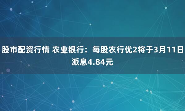 股市配资行情 农业银行：每股农行优2将于3月11日派息4.84元