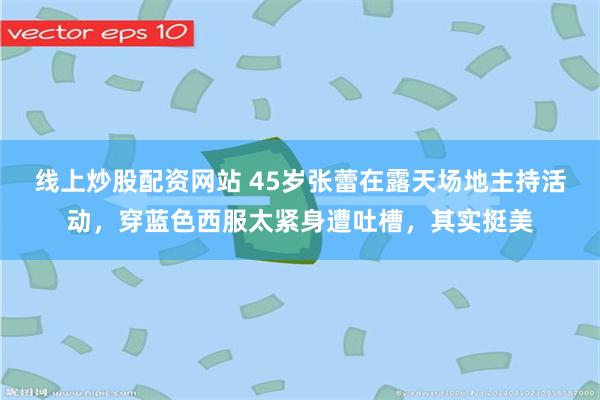 线上炒股配资网站 45岁张蕾在露天场地主持活动，穿蓝色西服太紧身遭吐槽，其实挺美