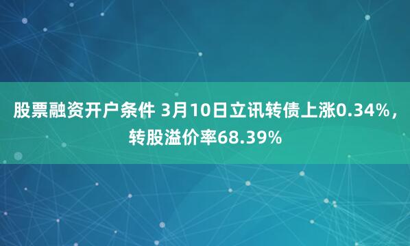 股票融资开户条件 3月10日立讯转债上涨0.34%，转股溢价率68.39%