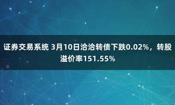 证券交易系统 3月10日洽洽转债下跌0.02%，转股溢价率151.55%