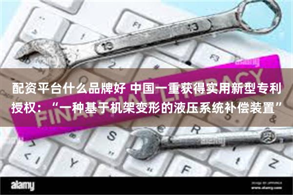 配资平台什么品牌好 中国一重获得实用新型专利授权：“一种基于机架变形的液压系统补偿装置”