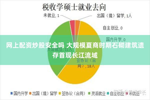 网上配资炒股安全吗 大规模夏商时期石砌建筑遗存首现长江流域