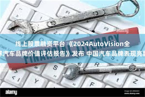 线上股票融资平台 《2024AutoVision全球汽车品牌价值评估报告》发布 中国汽车品牌表现亮眼