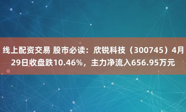 线上配资交易 股市必读:欣锐科技(300745)4月29日收盘跌10.46%,主力净流入656.95万元