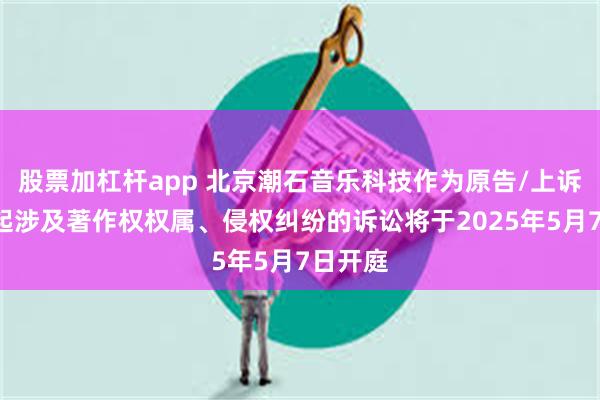 股票加杠杆app 北京潮石音乐科技作为原告/上诉人的1起涉及著作权权属、侵权纠纷的诉讼将于2025年5月7日开庭