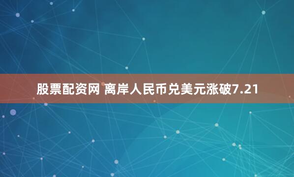 股票配资网 离岸人民币兑美元涨破7.21