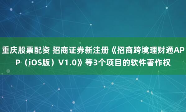 重庆股票配资 招商证券新注册《招商跨境理财通APP(iOS版)V1.0》等3个项目的软件著作权