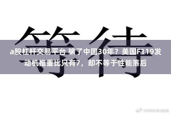 a股杠杆交易平台 骗了中国30年?美国F119发动机推重比只有7,却不等于性能落后