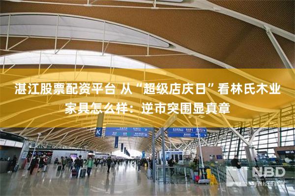 湛江股票配资平台 从“超级店庆日”看林氏木业家具怎么样:逆市突围显真章