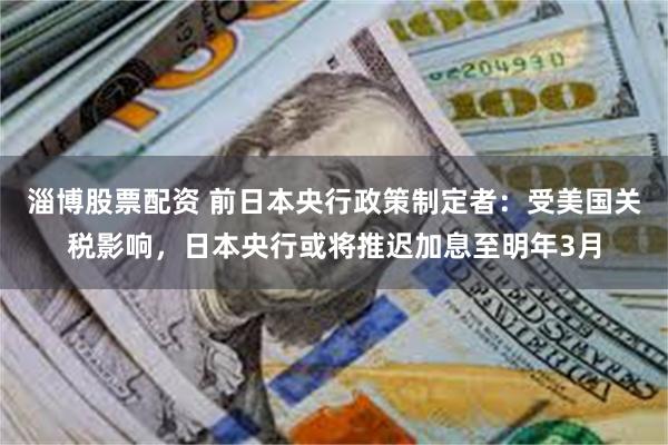淄博股票配资 前日本央行政策制定者:受美国关税影响,日本央行或将推迟加息至明年3月