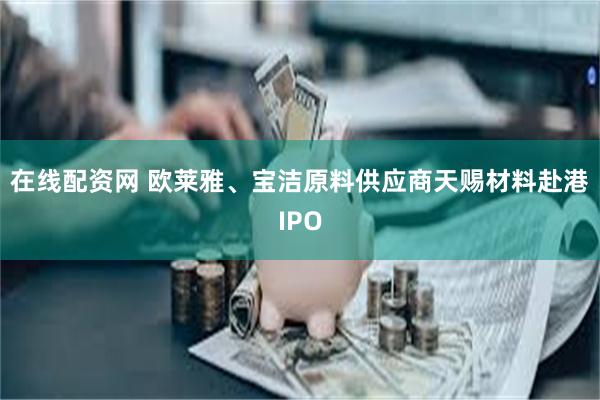 在线配资网 欧莱雅、宝洁原料供应商天赐材料赴港IPO