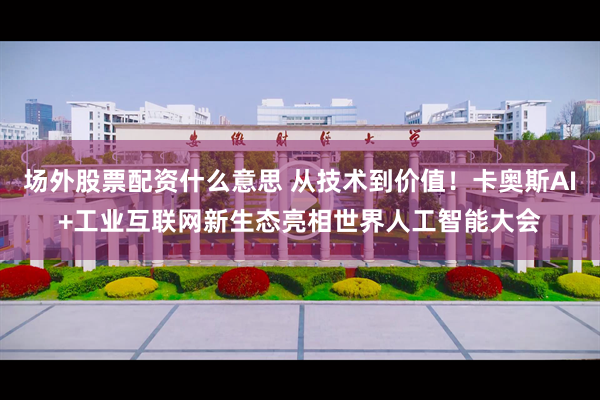 场外股票配资什么意思 从技术到价值!卡奥斯AI+工业互联网新生态亮相世界人工智能大会