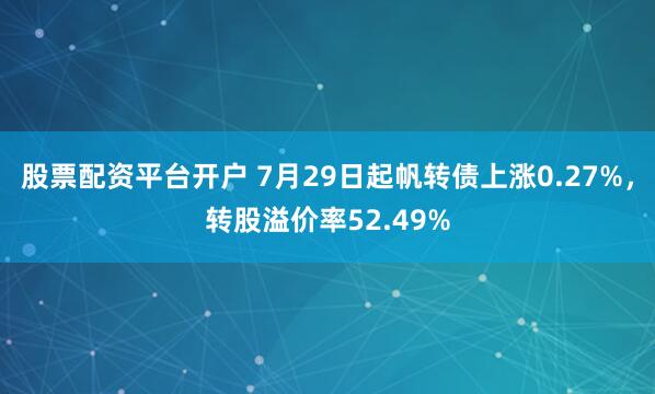 股票配资平台开户 7月29日起帆转债上涨0.27%,转股溢价率52.49%