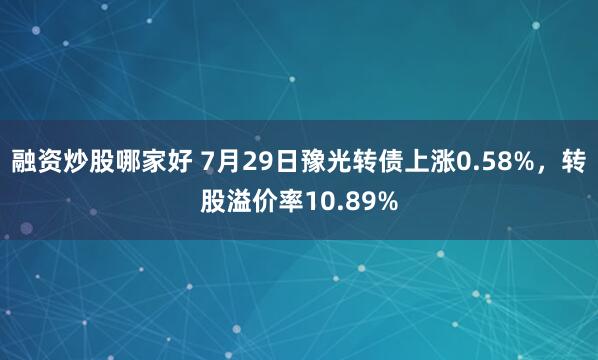 融资炒股哪家好 7月29日豫光转债上涨0.58%,转股溢价率10.89%