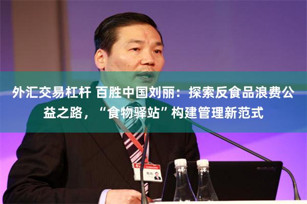 外汇交易杠杆 百胜中国刘丽:探索反食品浪费公益之路,“食物驿站”构建管理新范式