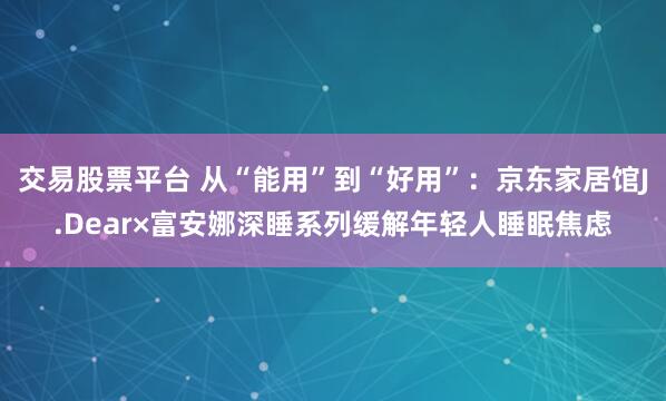 交易股票平台 从“能用”到“好用”：京东家居馆J.Dear×富安娜深睡系列缓解年轻人睡眠焦虑
